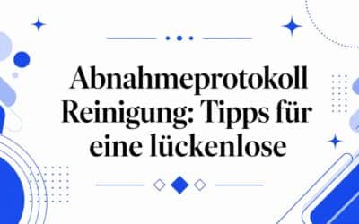 Abnahmeprotokoll Reinigung: Tipps für eine lückenlose