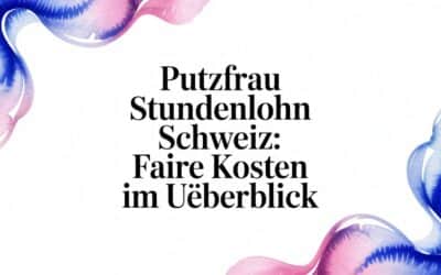 Putzfrau Stundenlohn Schweiz – Faire Kosten im Ueberblick