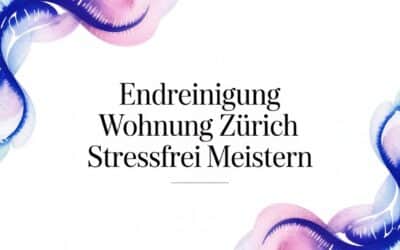 Endreinigung Wohnung Zürich stressfrei meistern